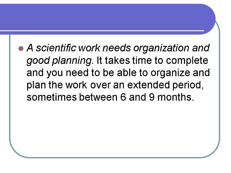 A scientific work needs organization and good planning. It takes time to complete and